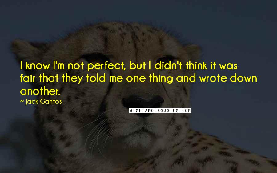 Jack Gantos Quotes: I know I'm not perfect, but I didn't think it was fair that they told me one thing and wrote down another.