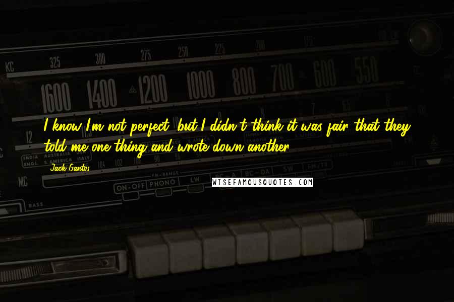 Jack Gantos Quotes: I know I'm not perfect, but I didn't think it was fair that they told me one thing and wrote down another.