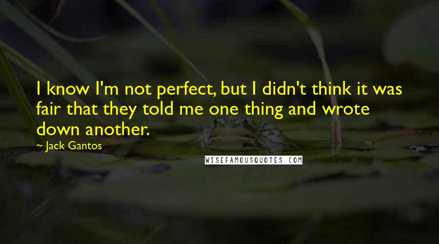 Jack Gantos Quotes: I know I'm not perfect, but I didn't think it was fair that they told me one thing and wrote down another.
