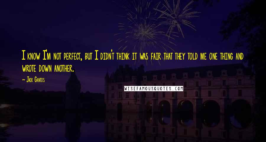 Jack Gantos Quotes: I know I'm not perfect, but I didn't think it was fair that they told me one thing and wrote down another.