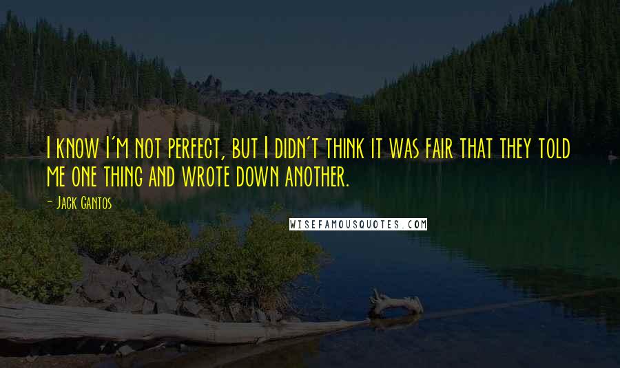 Jack Gantos Quotes: I know I'm not perfect, but I didn't think it was fair that they told me one thing and wrote down another.