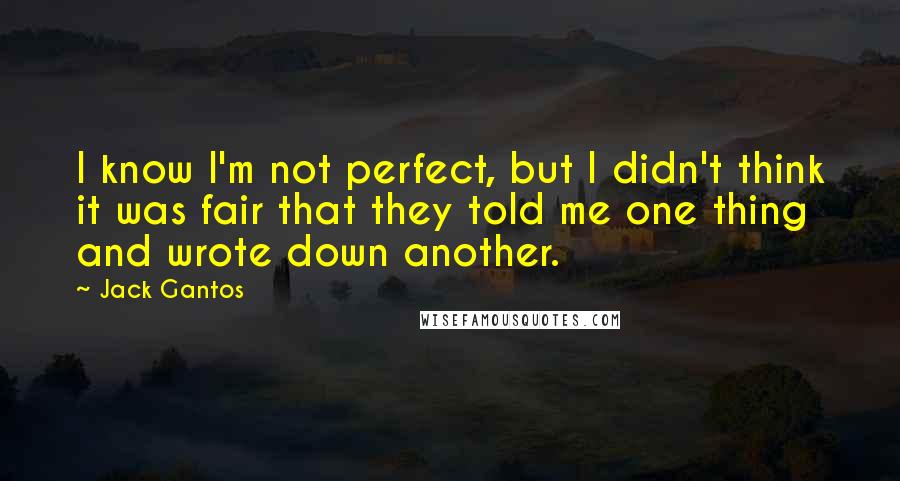 Jack Gantos Quotes: I know I'm not perfect, but I didn't think it was fair that they told me one thing and wrote down another.