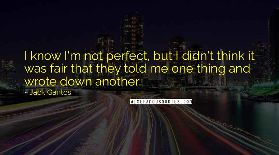 Jack Gantos Quotes: I know I'm not perfect, but I didn't think it was fair that they told me one thing and wrote down another.