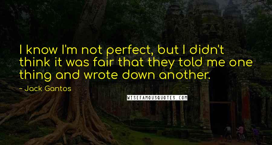 Jack Gantos Quotes: I know I'm not perfect, but I didn't think it was fair that they told me one thing and wrote down another.
