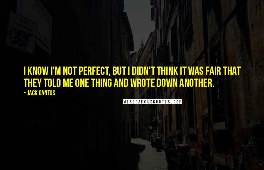 Jack Gantos Quotes: I know I'm not perfect, but I didn't think it was fair that they told me one thing and wrote down another.