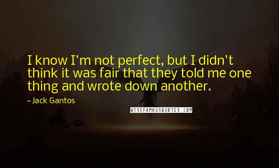 Jack Gantos Quotes: I know I'm not perfect, but I didn't think it was fair that they told me one thing and wrote down another.