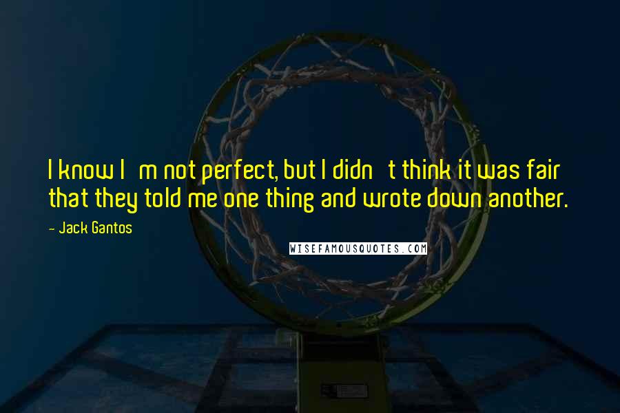 Jack Gantos Quotes: I know I'm not perfect, but I didn't think it was fair that they told me one thing and wrote down another.