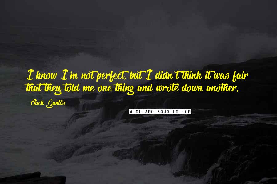 Jack Gantos Quotes: I know I'm not perfect, but I didn't think it was fair that they told me one thing and wrote down another.