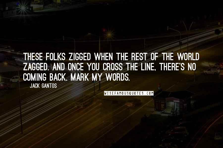 Jack Gantos Quotes: These folks zigged when the rest of the world zagged. And once you cross the line, there's no coming back. Mark my words.