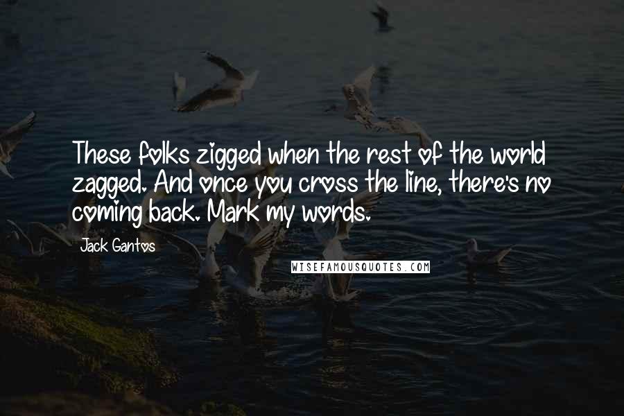 Jack Gantos Quotes: These folks zigged when the rest of the world zagged. And once you cross the line, there's no coming back. Mark my words.