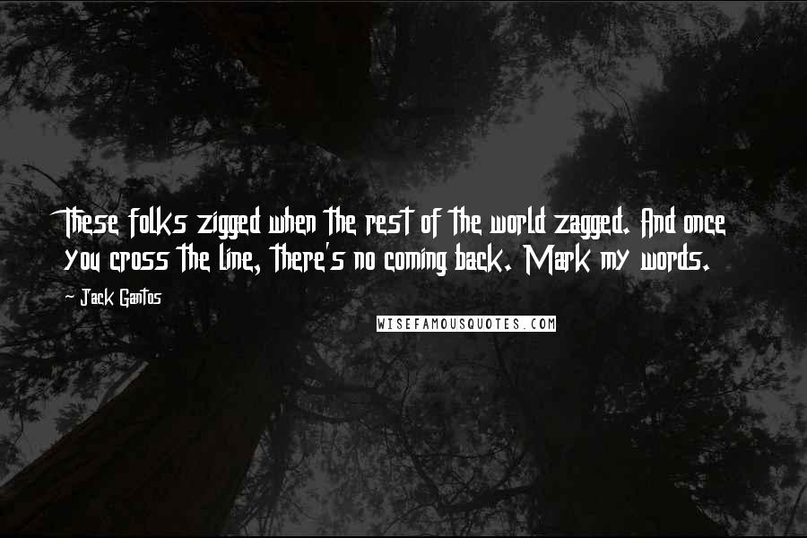Jack Gantos Quotes: These folks zigged when the rest of the world zagged. And once you cross the line, there's no coming back. Mark my words.