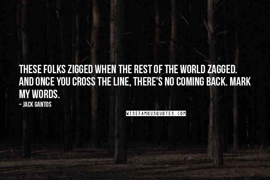 Jack Gantos Quotes: These folks zigged when the rest of the world zagged. And once you cross the line, there's no coming back. Mark my words.