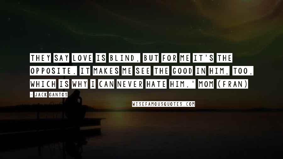 Jack Gantos Quotes: They say love is blind, but for me it's the opposite. It makes me see the good in him, too, which is why I can never hate him.' Mom (Fran)