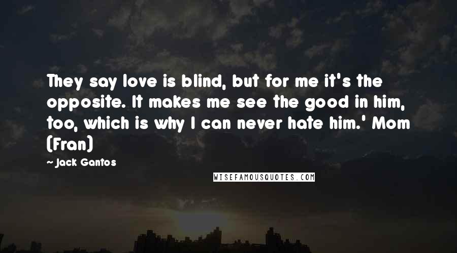 Jack Gantos Quotes: They say love is blind, but for me it's the opposite. It makes me see the good in him, too, which is why I can never hate him.' Mom (Fran)