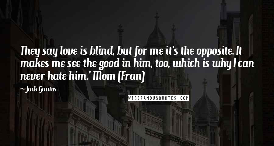 Jack Gantos Quotes: They say love is blind, but for me it's the opposite. It makes me see the good in him, too, which is why I can never hate him.' Mom (Fran)