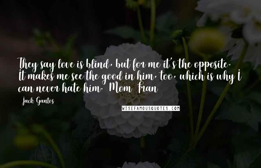 Jack Gantos Quotes: They say love is blind, but for me it's the opposite. It makes me see the good in him, too, which is why I can never hate him.' Mom (Fran)