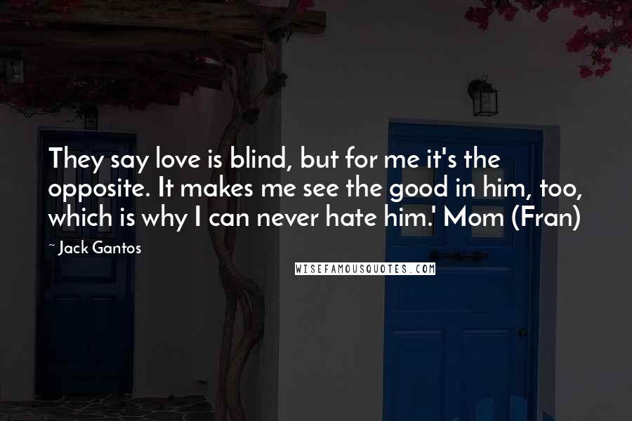 Jack Gantos Quotes: They say love is blind, but for me it's the opposite. It makes me see the good in him, too, which is why I can never hate him.' Mom (Fran)