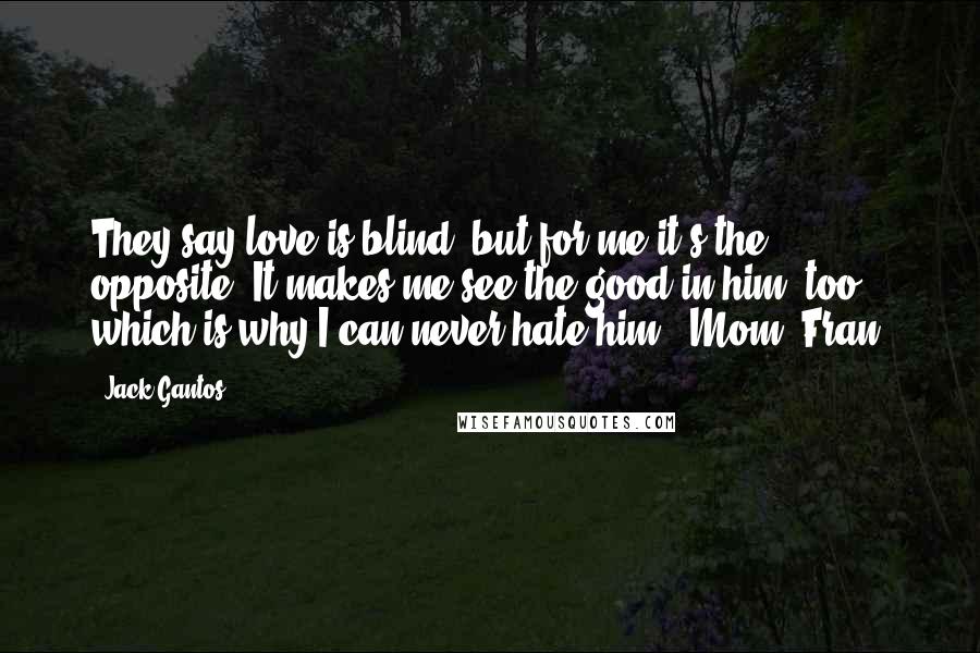 Jack Gantos Quotes: They say love is blind, but for me it's the opposite. It makes me see the good in him, too, which is why I can never hate him.' Mom (Fran)