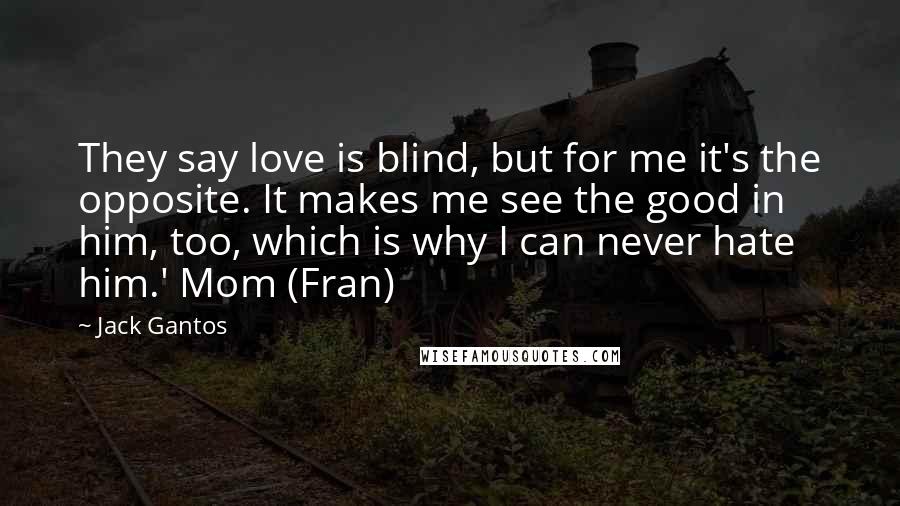 Jack Gantos Quotes: They say love is blind, but for me it's the opposite. It makes me see the good in him, too, which is why I can never hate him.' Mom (Fran)