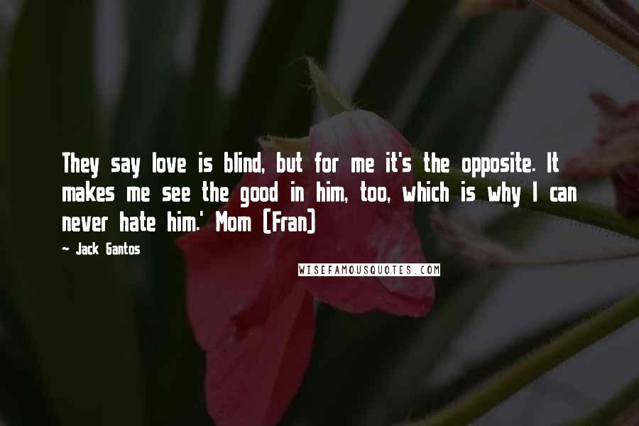 Jack Gantos Quotes: They say love is blind, but for me it's the opposite. It makes me see the good in him, too, which is why I can never hate him.' Mom (Fran)