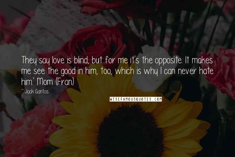 Jack Gantos Quotes: They say love is blind, but for me it's the opposite. It makes me see the good in him, too, which is why I can never hate him.' Mom (Fran)