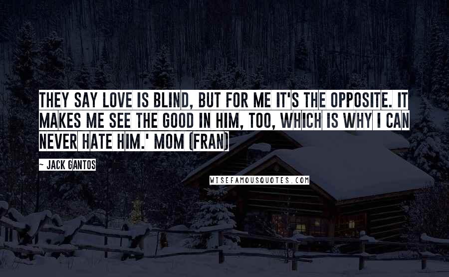 Jack Gantos Quotes: They say love is blind, but for me it's the opposite. It makes me see the good in him, too, which is why I can never hate him.' Mom (Fran)