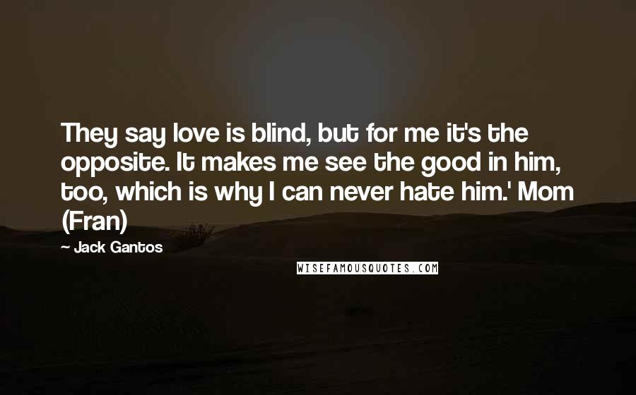 Jack Gantos Quotes: They say love is blind, but for me it's the opposite. It makes me see the good in him, too, which is why I can never hate him.' Mom (Fran)