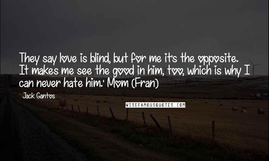 Jack Gantos Quotes: They say love is blind, but for me it's the opposite. It makes me see the good in him, too, which is why I can never hate him.' Mom (Fran)