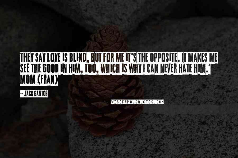 Jack Gantos Quotes: They say love is blind, but for me it's the opposite. It makes me see the good in him, too, which is why I can never hate him.' Mom (Fran)