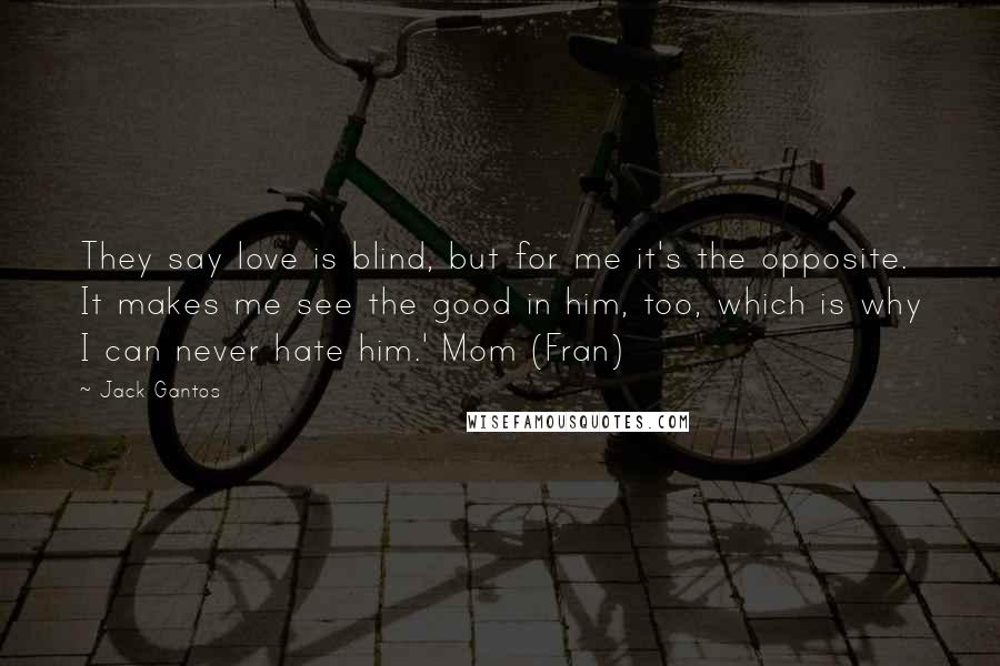 Jack Gantos Quotes: They say love is blind, but for me it's the opposite. It makes me see the good in him, too, which is why I can never hate him.' Mom (Fran)