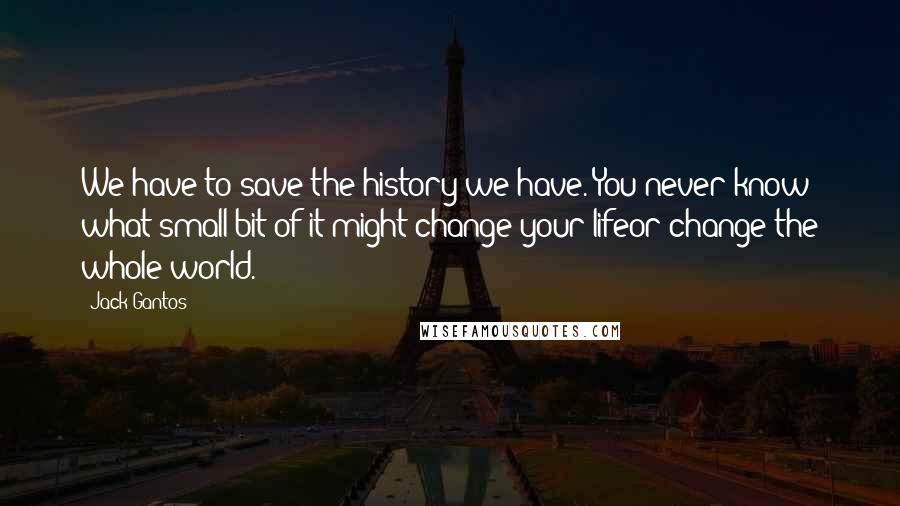Jack Gantos Quotes: We have to save the history we have. You never know what small bit of it might change your lifeor change the whole world.