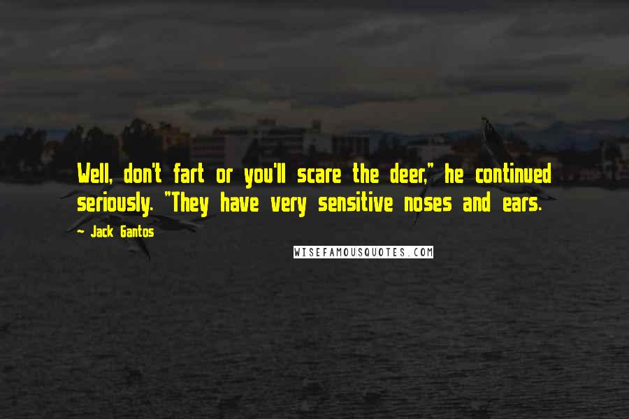 Jack Gantos Quotes: Well, don't fart or you'll scare the deer," he continued seriously. "They have very sensitive noses and ears.