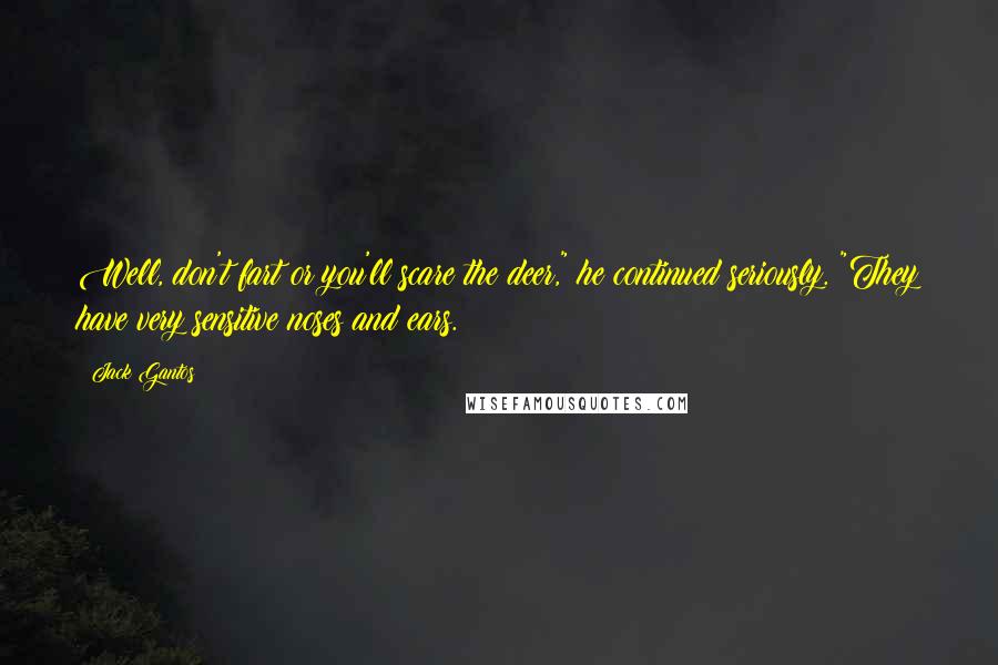 Jack Gantos Quotes: Well, don't fart or you'll scare the deer," he continued seriously. "They have very sensitive noses and ears.
