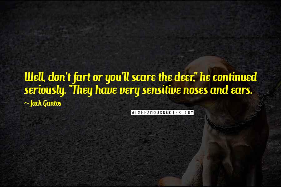 Jack Gantos Quotes: Well, don't fart or you'll scare the deer," he continued seriously. "They have very sensitive noses and ears.