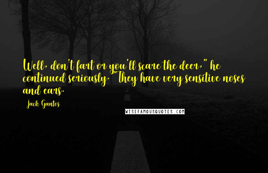 Jack Gantos Quotes: Well, don't fart or you'll scare the deer," he continued seriously. "They have very sensitive noses and ears.