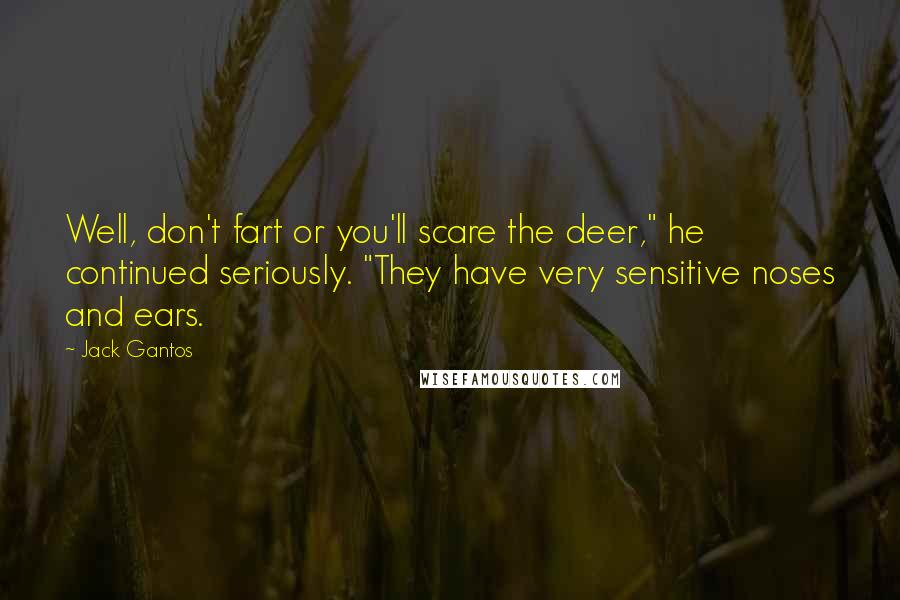 Jack Gantos Quotes: Well, don't fart or you'll scare the deer," he continued seriously. "They have very sensitive noses and ears.