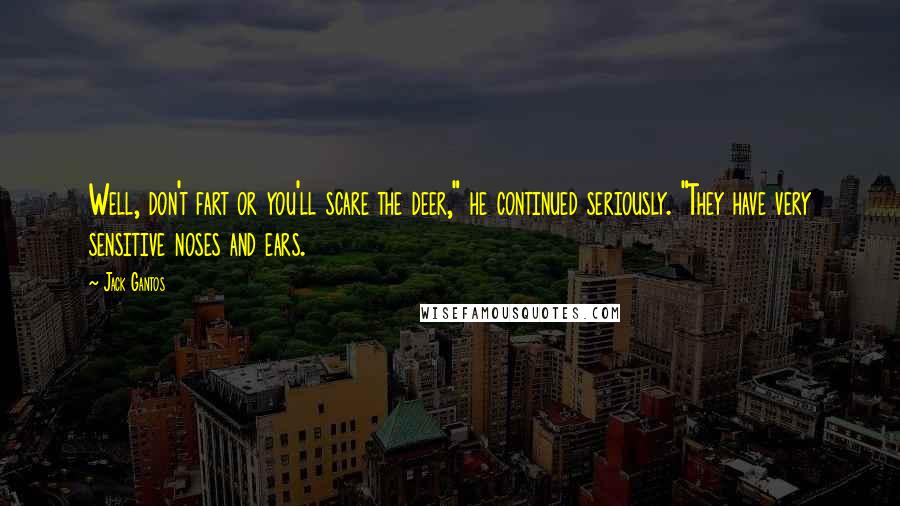 Jack Gantos Quotes: Well, don't fart or you'll scare the deer," he continued seriously. "They have very sensitive noses and ears.