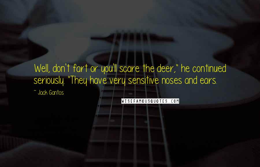 Jack Gantos Quotes: Well, don't fart or you'll scare the deer," he continued seriously. "They have very sensitive noses and ears.