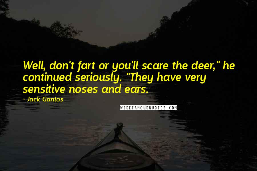 Jack Gantos Quotes: Well, don't fart or you'll scare the deer," he continued seriously. "They have very sensitive noses and ears.