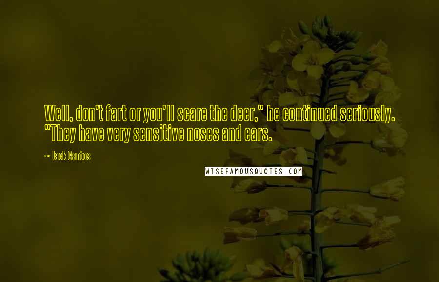 Jack Gantos Quotes: Well, don't fart or you'll scare the deer," he continued seriously. "They have very sensitive noses and ears.