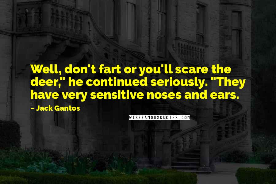 Jack Gantos Quotes: Well, don't fart or you'll scare the deer," he continued seriously. "They have very sensitive noses and ears.