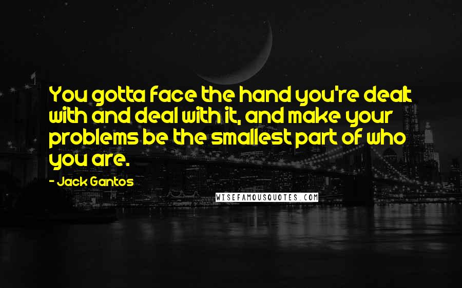 Jack Gantos Quotes: You gotta face the hand you're dealt with and deal with it, and make your problems be the smallest part of who you are.