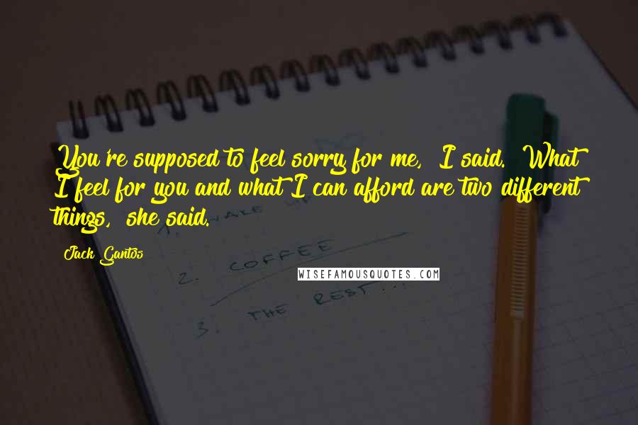 Jack Gantos Quotes: You're supposed to feel sorry for me," I said. "What I feel for you and what I can afford are two different things," she said.