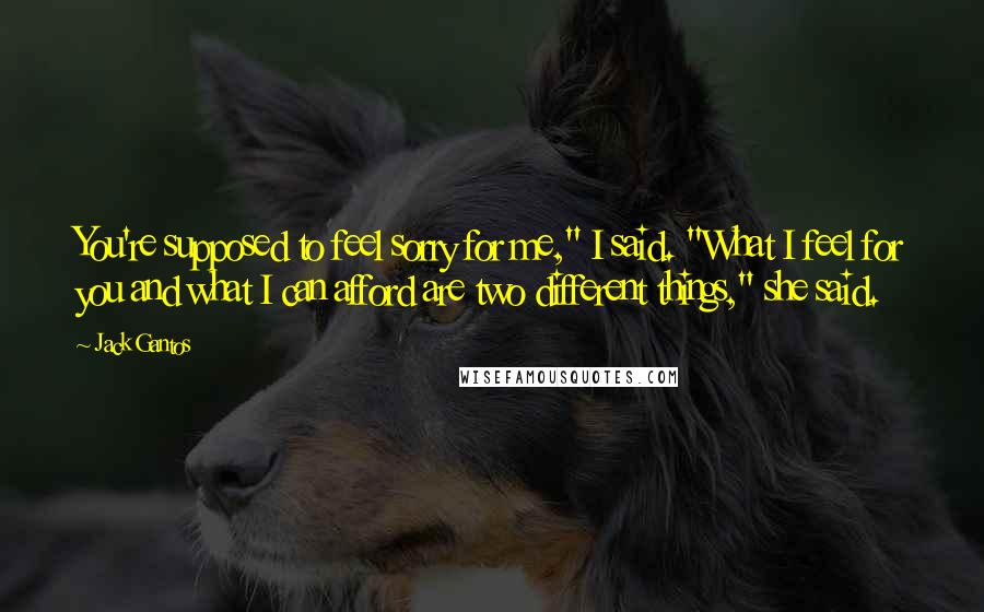 Jack Gantos Quotes: You're supposed to feel sorry for me," I said. "What I feel for you and what I can afford are two different things," she said.