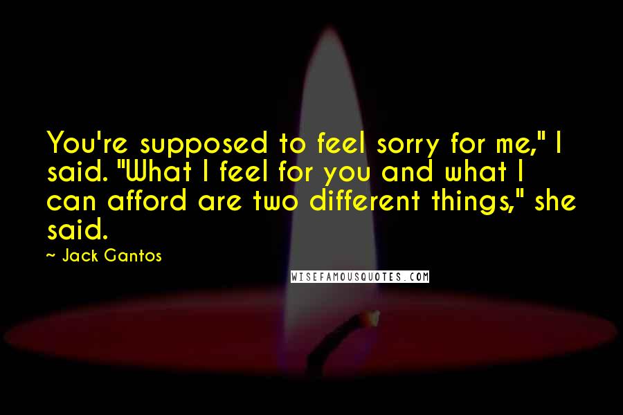 Jack Gantos Quotes: You're supposed to feel sorry for me," I said. "What I feel for you and what I can afford are two different things," she said.