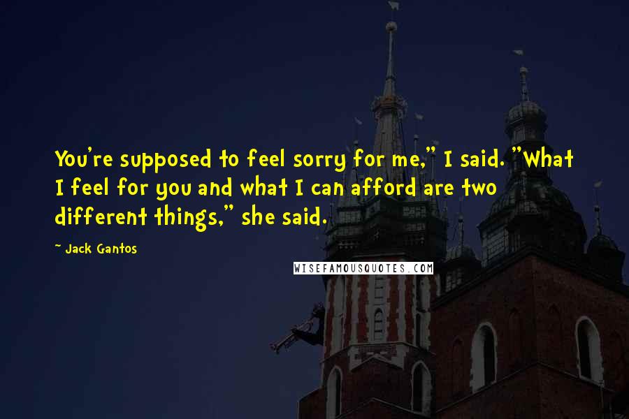 Jack Gantos Quotes: You're supposed to feel sorry for me," I said. "What I feel for you and what I can afford are two different things," she said.