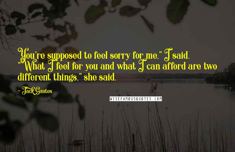 Jack Gantos Quotes: You're supposed to feel sorry for me," I said. "What I feel for you and what I can afford are two different things," she said.