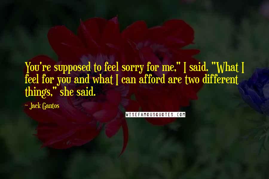 Jack Gantos Quotes: You're supposed to feel sorry for me," I said. "What I feel for you and what I can afford are two different things," she said.