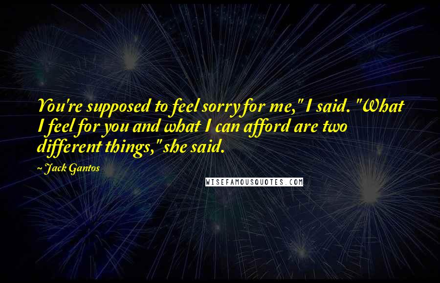 Jack Gantos Quotes: You're supposed to feel sorry for me," I said. "What I feel for you and what I can afford are two different things," she said.