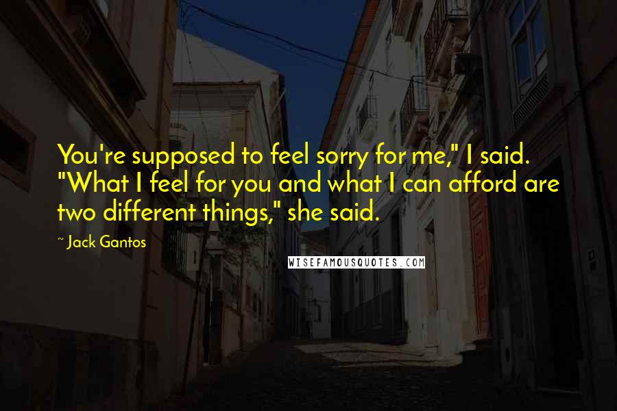 Jack Gantos Quotes: You're supposed to feel sorry for me," I said. "What I feel for you and what I can afford are two different things," she said.